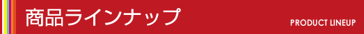PRODUCT LINEUP 商品ラインナップ